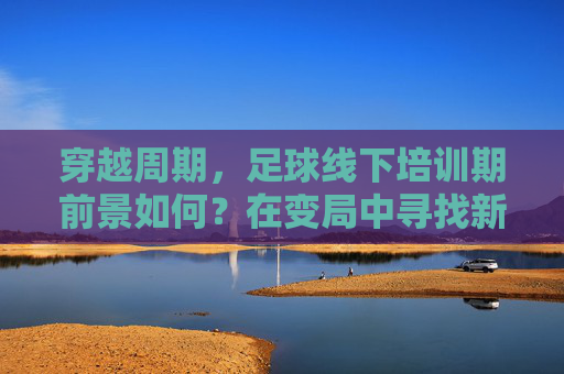 穿越周期，足球线下培训期前景如何？在变局中寻找新机遇