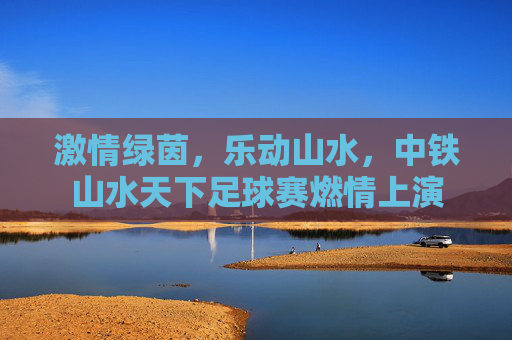 激情绿茵，乐动山水，中铁山水天下足球赛燃情上演
