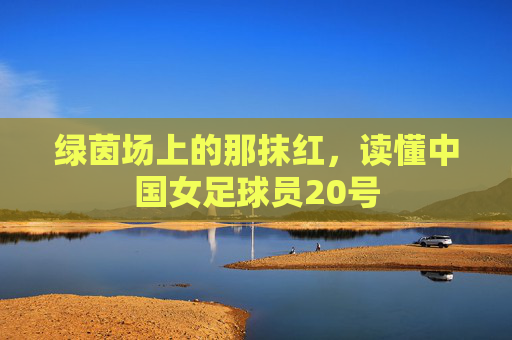 绿茵场上的那抹红，读懂中国女足球员20号