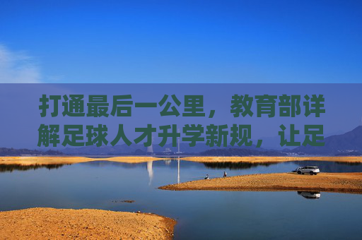打通最后一公里，教育部详解足球人才升学新规，让足球特长生学训双优