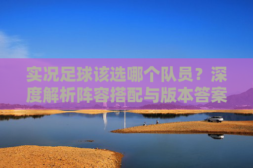 实况足球该选哪个队员？深度解析阵容搭配与版本答案