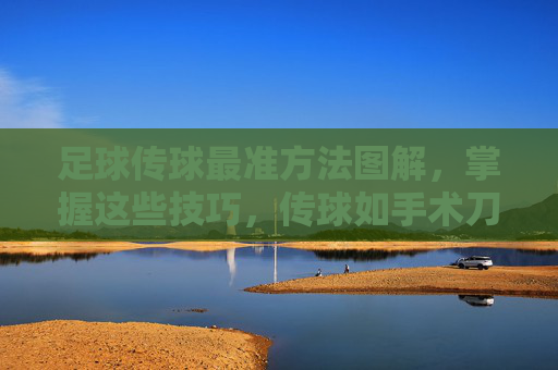 足球传球最准方法图解，掌握这些技巧，传球如手术刀