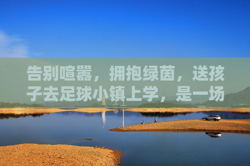 告别喧嚣，拥抱绿茵，送孩子去足球小镇上学，是一场关于成长的修行