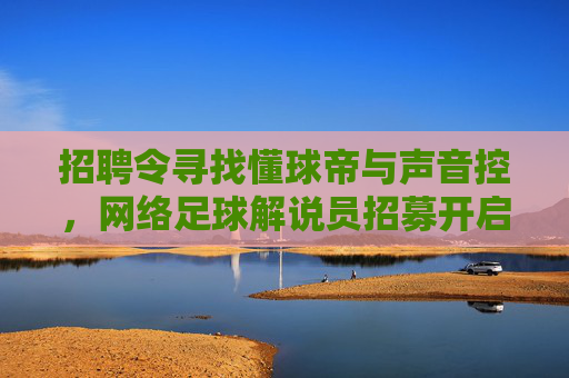 招聘令寻找懂球帝与声音控，网络足球解说员招募开启，用激情点燃绿茵场！
