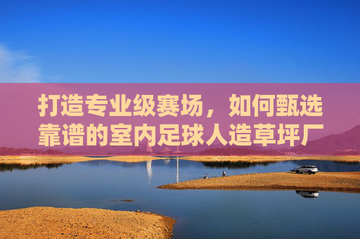 打造专业级赛场，如何甄选靠谱的室内足球人造草坪厂商