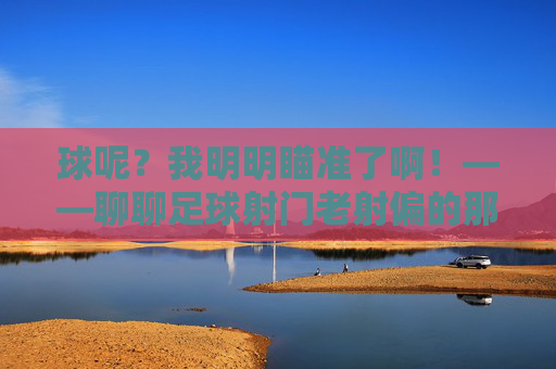 球呢？我明明瞄准了啊！——聊聊足球射门老射偏的那些事儿
