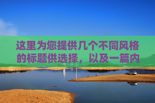 这里为您提供几个不同风格的标题供选择，以及一篇内容详实、充满吸引力的文章