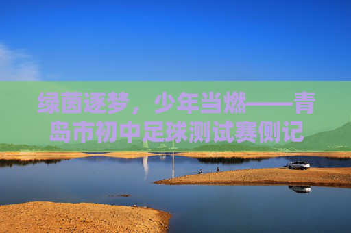 绿茵逐梦，少年当燃——青岛市初中足球测试赛侧记