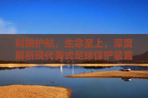 科技护航，生命至上，深度解析现代美式足球保护装置的演变与革新