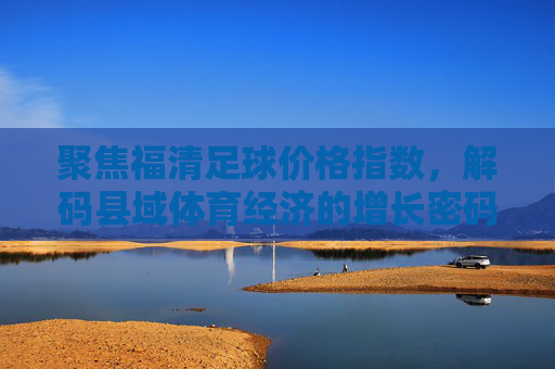 聚焦福清足球价格指数，解码县域体育经济的增长密码