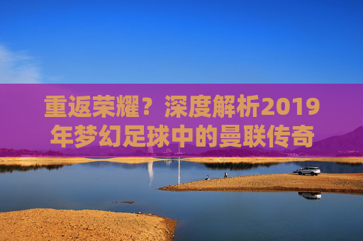 重返荣耀？深度解析2019年梦幻足球中的曼联传奇