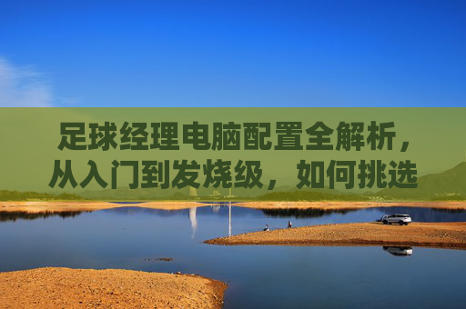 足球经理电脑配置全解析，从入门到发烧级，如何挑选最适合你的战术板？