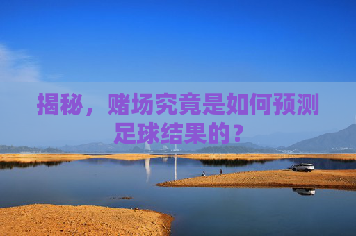 揭秘，赌场究竟是如何预测足球结果的？