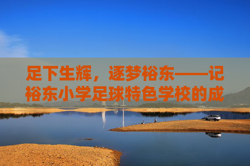 足下生辉，逐梦裕东——记裕东小学足球特色学校的成长之路
