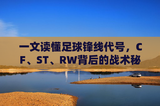 一文读懂足球锋线代号，CF、ST、RW背后的战术秘密