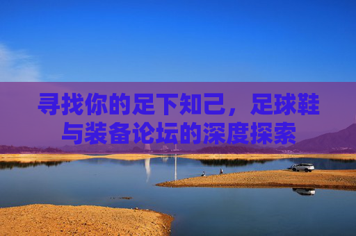 寻找你的足下知己，足球鞋与装备论坛的深度探索