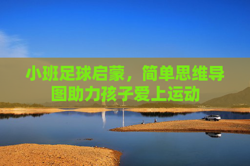 小班足球启蒙，简单思维导图助力孩子爱上运动