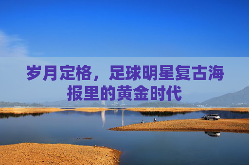 岁月定格，足球明星复古海报里的黄金时代
