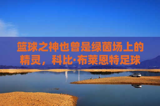 篮球之神也曾是绿茵场上的精灵，科比·布莱恩特足球往事