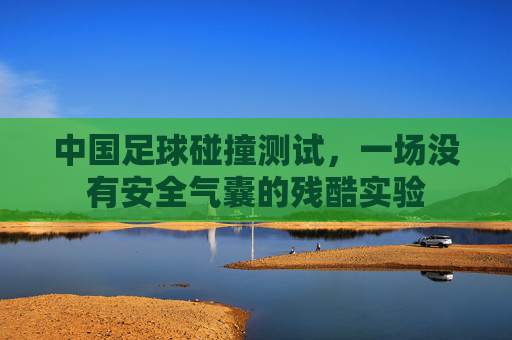 中国足球碰撞测试，一场没有安全气囊的残酷实验