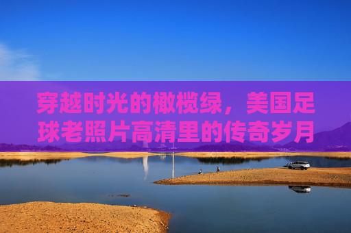 穿越时光的橄榄绿，美国足球老照片高清里的传奇岁月