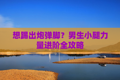 想踢出炮弹脚？男生小腿力量进阶全攻略