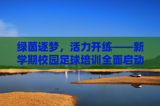 绿茵逐梦，活力开练——新学期校园足球培训全面启动