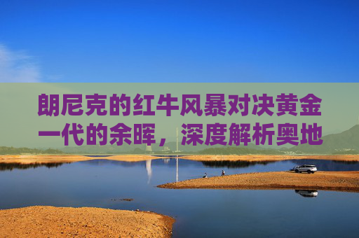 朗尼克的红牛风暴对决黄金一代的余晖，深度解析奥地利 vs 比利时足球之战