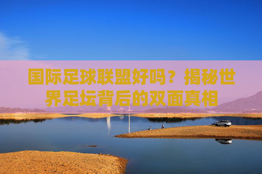 国际足球联盟好吗？揭秘世界足坛背后的双面真相