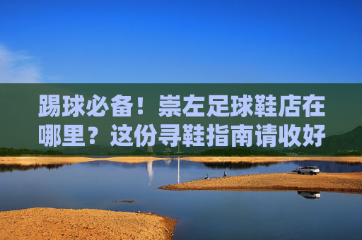踢球必备！崇左足球鞋店在哪里？这份寻鞋指南请收好