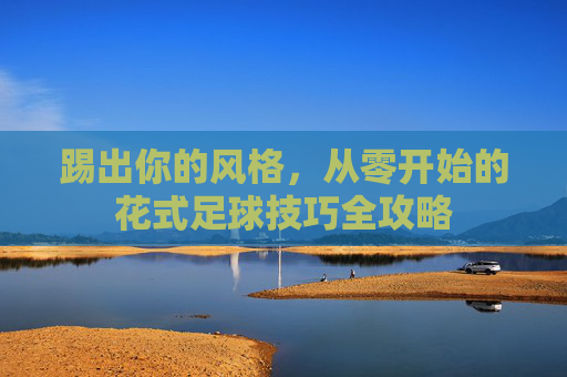 踢出你的风格，从零开始的花式足球技巧全攻略