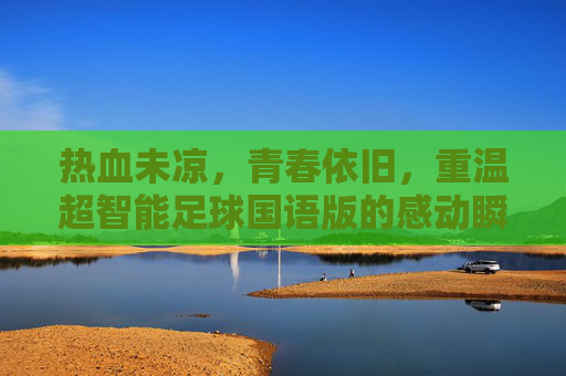 热血未凉，青春依旧，重温超智能足球国语版的感动瞬间