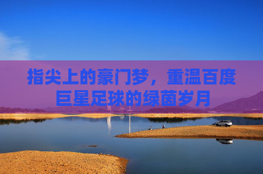 指尖上的豪门梦，重温百度巨星足球的绿茵岁月