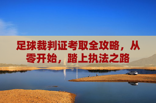 足球裁判证考取全攻略，从零开始，踏上执法之路