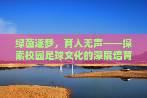 绿茵逐梦，育人无声——探索校园足球文化的深度培育