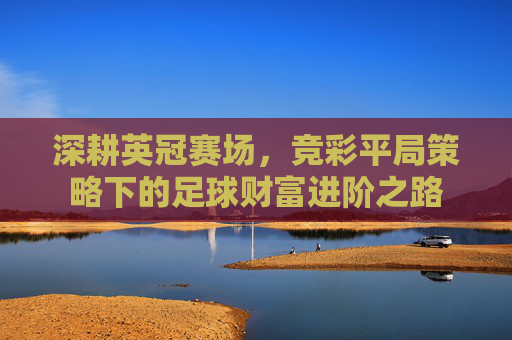深耕英冠赛场，竞彩平局策略下的足球财富进阶之路