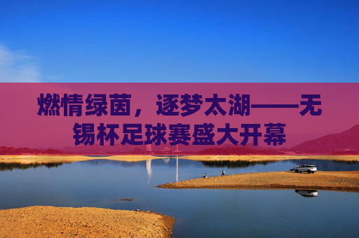 燃情绿茵，逐梦太湖——无锡杯足球赛盛大开幕