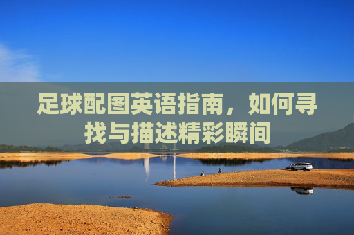 足球配图英语指南，如何寻找与描述精彩瞬间