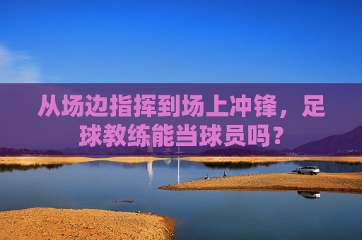 从场边指挥到场上冲锋，足球教练能当球员吗？