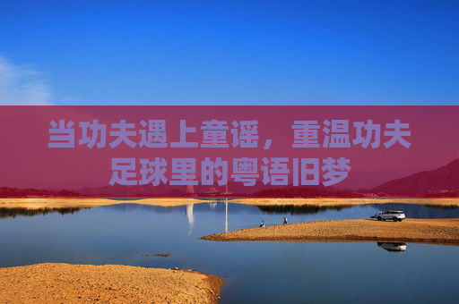 当功夫遇上童谣，重温功夫足球里的粤语旧梦