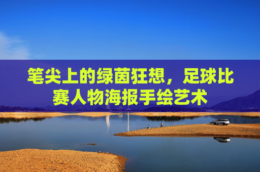 笔尖上的绿茵狂想，足球比赛人物海报手绘艺术