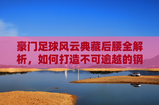 豪门足球风云典藏后腰全解析，如何打造不可逾越的钢铁防线？