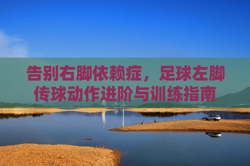 告别右脚依赖症，足球左脚传球动作进阶与训练指南