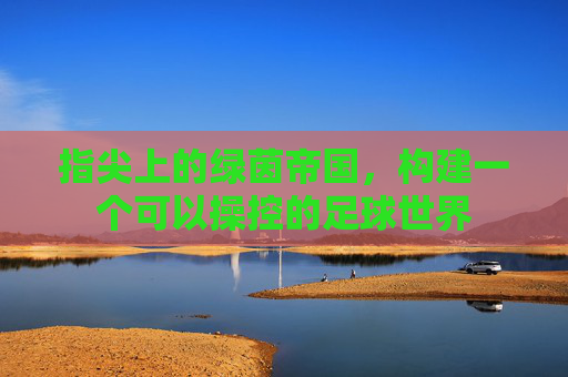 指尖上的绿茵帝国，构建一个可以操控的足球世界