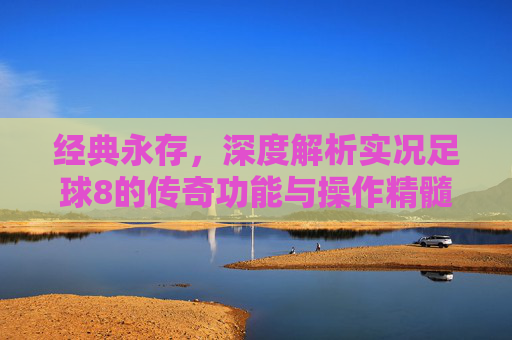 经典永存，深度解析实况足球8的传奇功能与操作精髓