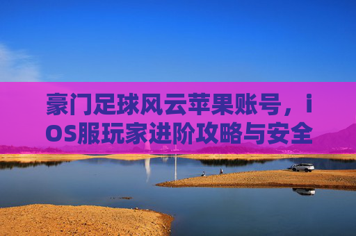 豪门足球风云苹果账号，iOS服玩家进阶攻略与安全交易指南