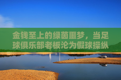 金钱至上的绿茵噩梦，当足球俱乐部老板沦为假球操纵者