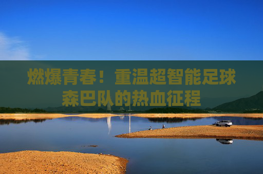 燃爆青春！重温超智能足球森巴队的热血征程