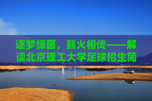 逐梦绿茵，薪火相传——解读北京理工大学足球招生简章