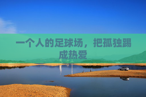 一个人的足球场，把孤独踢成热爱